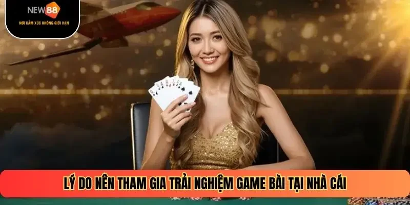 Lý do nên tham gia trải nghiệm game bài tại nhà cái